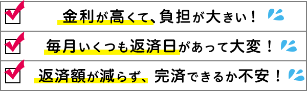 金利が高くて、負担が大きい!毎月いくつも返済日があって大変!返済額が減らず、完済できるか不安!