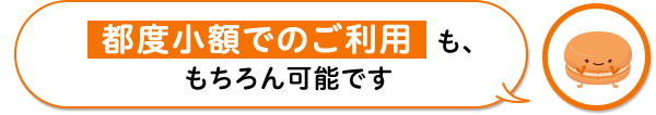 都度少額でのご利用も、もちろん可能です