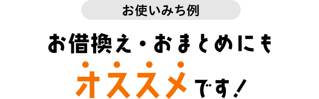 お使いみち例 お借換え・おまとめにもオススメです!