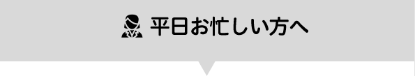 平日お忙しい方へ