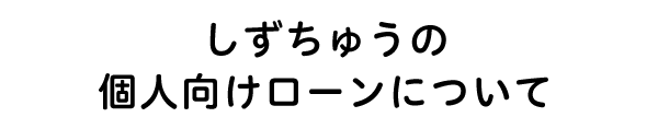しずちゅうの個人向けローンについて